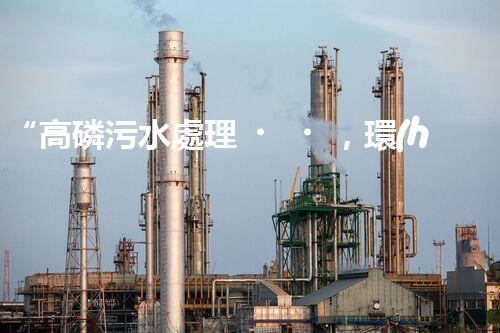 “高磷污水處理，環(huán)保先鋒，守護(hù)碧水藍(lán)天！”